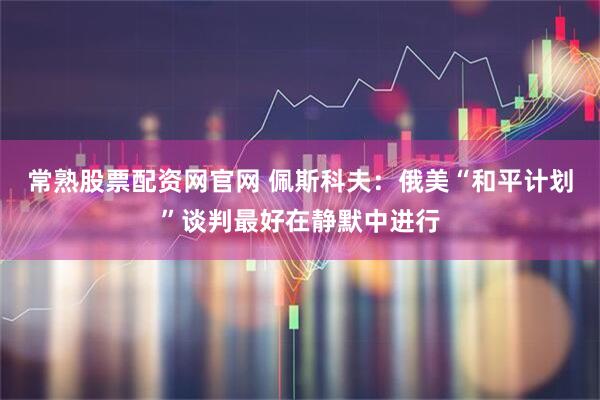 常熟股票配资网官网 佩斯科夫：俄美“和平计划”谈判最好在静默中进行