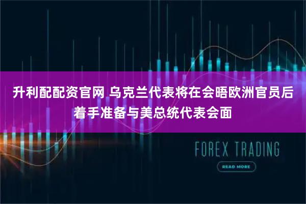 升利配配资官网 乌克兰代表将在会晤欧洲官员后着手准备与美总统代表会面