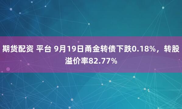 期货配资 平台 9月19日甬金转债下跌0.18%，转股溢价率82.77%