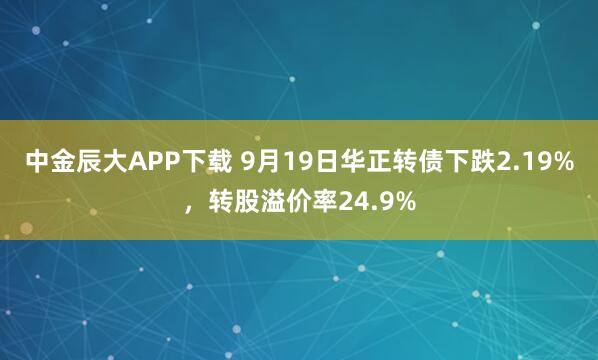 中金辰大APP下载 9月19日华正转债下跌2.19%，转股溢价率24.9%