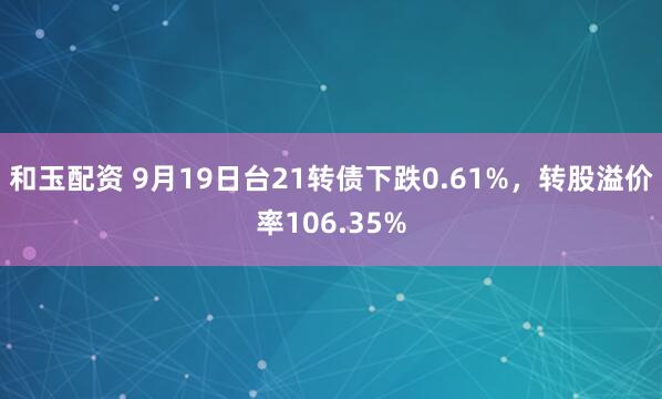 和玉配资 9月19日台21转债下跌0.61%，转股溢价率106.35%