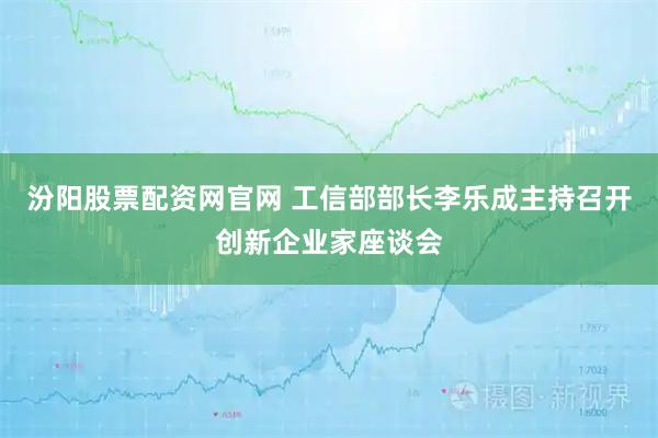 汾阳股票配资网官网 工信部部长李乐成主持召开创新企业家座谈会