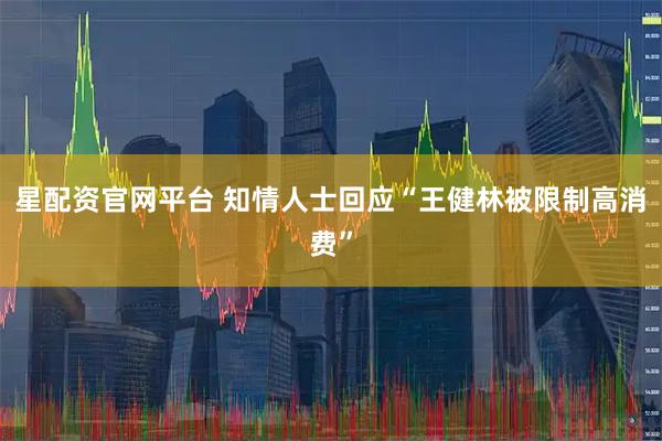 星配资官网平台 知情人士回应“王健林被限制高消费”