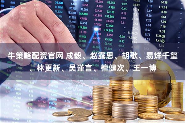 牛策略配资官网 成毅、赵露思、胡歌、易烊千玺、林更新、吴谨言、檀健次、王一博