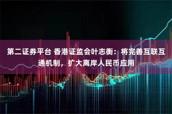 第二证券平台 香港证监会叶志衡：将完善互联互通机制，扩大离岸人民币应用