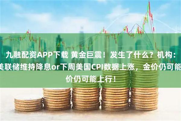 九融配资APP下载 黄金巨震！发生了什么？机构：只要美联储维持降息or下周美国CPI数据上涨，金价仍可能上行！