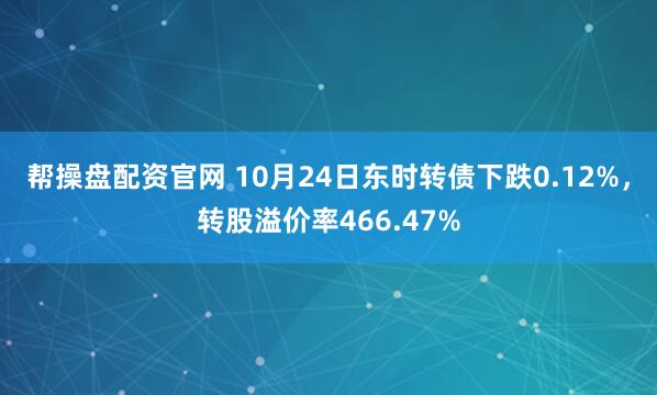 帮操盘配资官网 10月24日东时转债下跌0.12%，转股溢价率466.47%