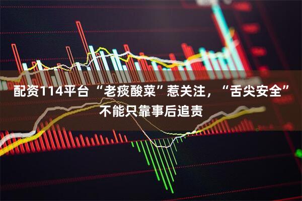 配资114平台 “老痰酸菜”惹关注，“舌尖安全”不能只靠事后追责