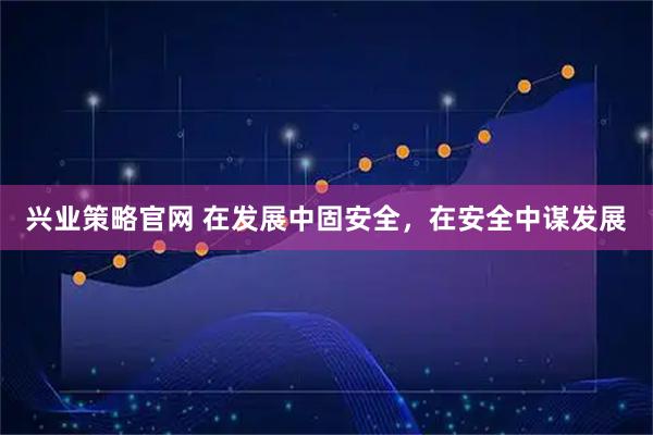 兴业策略官网 在发展中固安全，在安全中谋发展