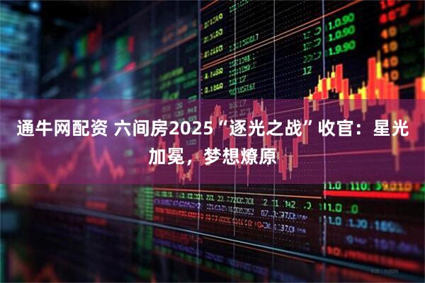 通牛网配资 六间房2025“逐光之战”收官：星光加冕，梦想燎原
