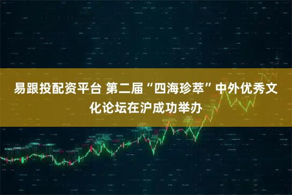 易跟投配资平台 第二届“四海珍萃”中外优秀文化论坛在沪成功举办