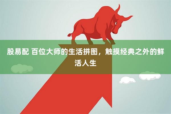 股易配 百位大师的生活拼图，触摸经典之外的鲜活人生
