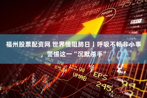 福州股票配资网 世界慢阻肺日丨呼吸不畅非小事，警惕这一“沉默杀手”