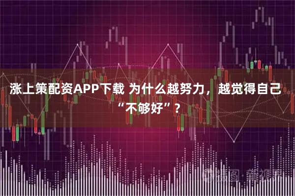 涨上策配资APP下载 为什么越努力，越觉得自己 “不够好”？