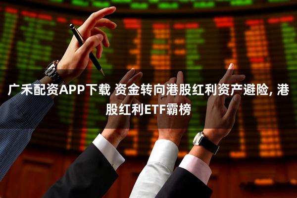 广禾配资APP下载 资金转向港股红利资产避险, 港股红利ETF霸榜