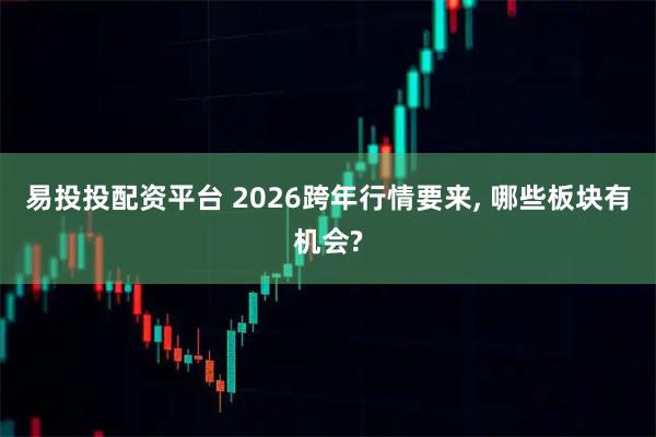 易投投配资平台 2026跨年行情要来, 哪些板块有机会?