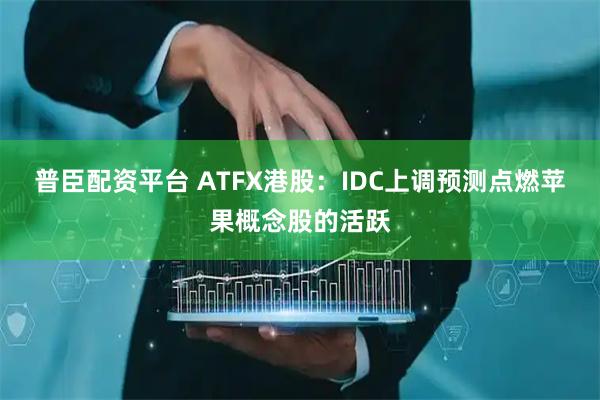 普臣配资平台 ATFX港股：IDC上调预测点燃苹果概念股的活跃