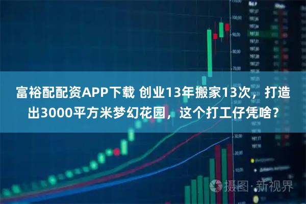 富裕配配资APP下载 创业13年搬家13次，打造出3000平方米梦幻花园，这个打工仔凭啥？