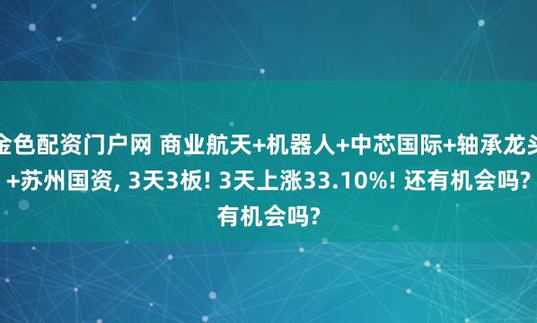 金色配资门户网 商业航天+机器人+中芯国际+轴承龙头+苏州国资, 3天3板! 3天上涨33.10%! 还有机会吗?