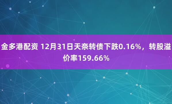 金多港配资 12月31日天奈转债下跌0.16%，转股溢价率159.66%