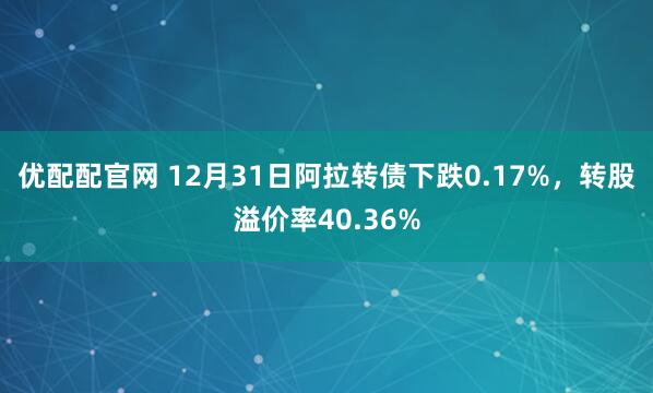 优配配官网 12月31日阿拉转债下跌0.17%，转股溢价率40.36%
