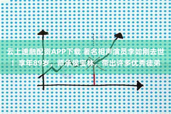 云上速融配资APP下载 著名相声演员李如刚去世！享年89岁，师承侯宝林，带出许多优秀徒弟