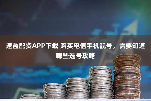 速盈配资APP下载 购买电信手机靓号，需要知道哪些选号攻略