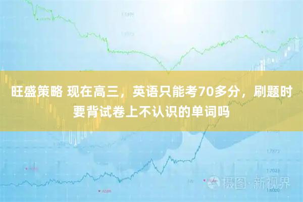 旺盛策略 现在高三，英语只能考70多分，刷题时要背试卷上不认识的单词吗