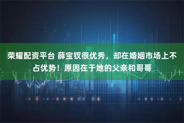 荣耀配资平台 薛宝钗很优秀，却在婚姻市场上不占优势！原因在于她的父亲和哥哥
