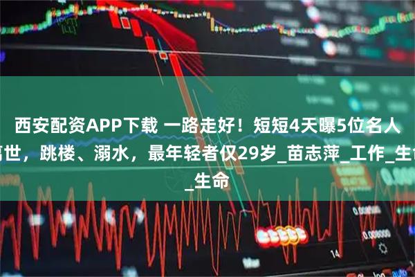 西安配资APP下载 一路走好！短短4天曝5位名人离世，跳楼、溺水，最年轻者仅29岁_苗志萍_工作_生命