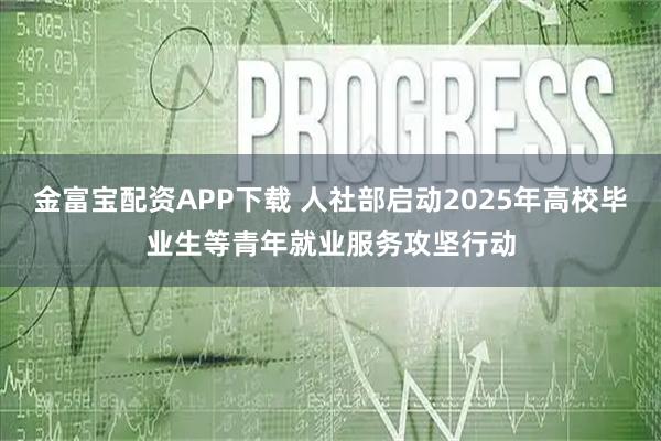 金富宝配资APP下载 人社部启动2025年高校毕业生等青年就业服务攻坚行动