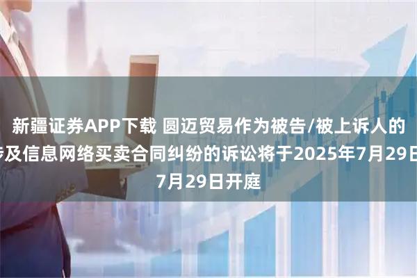 新疆证券APP下载 圆迈贸易作为被告/被上诉人的1起涉及信息网络买卖合同纠纷的诉讼将于2025年7月29日开庭