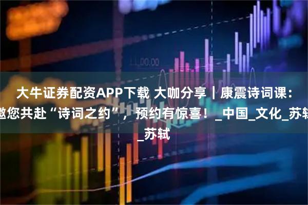 大牛证券配资APP下载 大咖分享｜康震诗词课：邀您共赴“诗词之约”，预约有惊喜！_中国_文化_苏轼