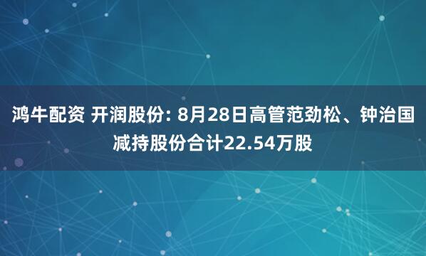 鸿牛配资 开润股份: 8月28日高管范劲松、钟治国减持股份合计22.54万股