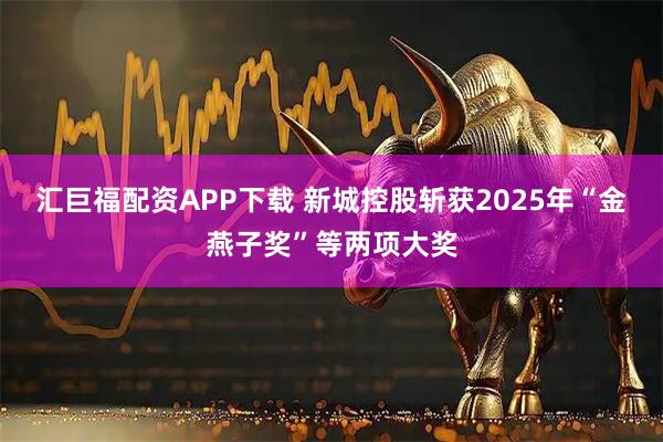 汇巨福配资APP下载 新城控股斩获2025年“金燕子奖”等两项大奖