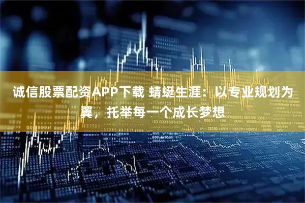 诚信股票配资APP下载 蜻蜓生涯：以专业规划为翼，托举每一个成长梦想