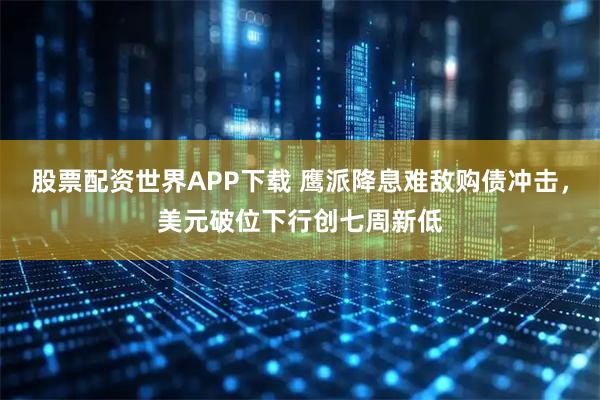 股票配资世界APP下载 鹰派降息难敌购债冲击，美元破位下行创七周新低
