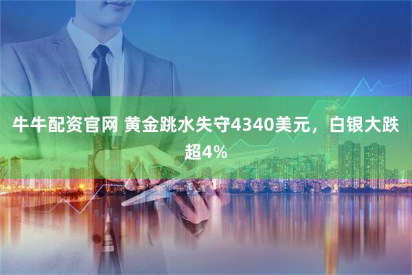 牛牛配资官网 黄金跳水失守4340美元，白银大跌超4%