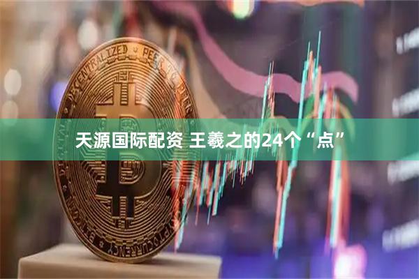 天源国际配资 王羲之的24个“点”