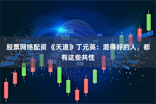 股票网络配资 《天道》丁元英：混得好的人，都有这些共性